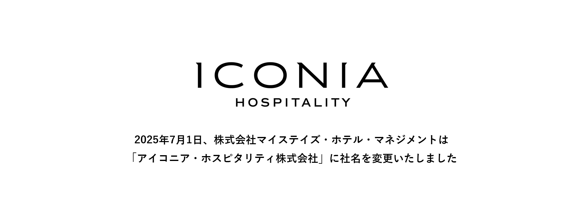 ICONIA HOSPITALITY 2025年7月1日、株式会社マイステイズ・ホテル・マネジメントは「アイコニア・ホスピタリティ株式会社」に社名を変更いたしました。
